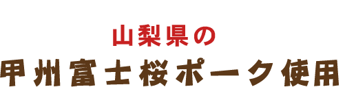 山梨県の甲州富士桜ポーク使用